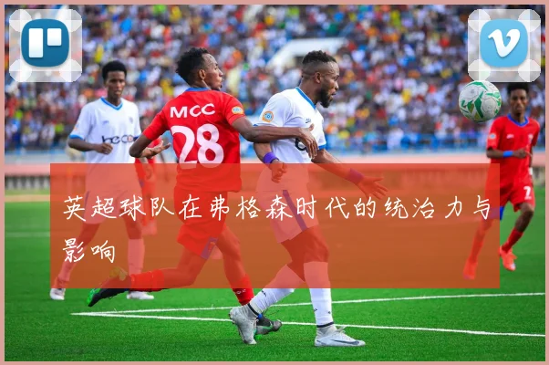 英超球队在弗格森时代的统治力与影响