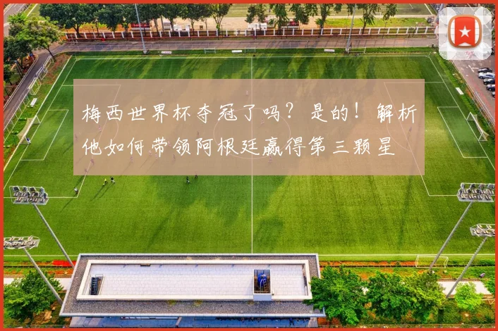 梅西世界杯夺冠了吗？是的！解析他如何带领阿根廷赢得第三颗星