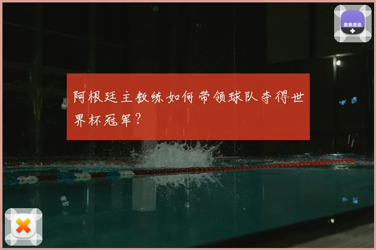 阿根廷主教练如何带领球队夺得世界杯冠军？