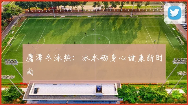 鹰潭冬泳热：冰水砺身心健康新时尚