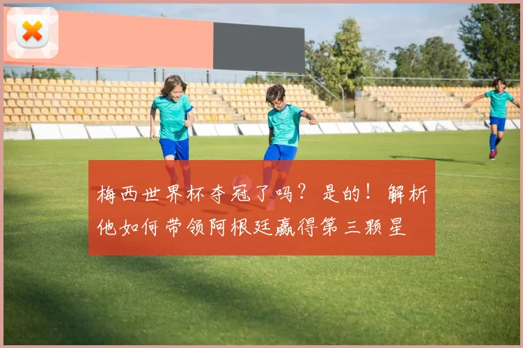梅西世界杯夺冠了吗？是的！解析他如何带领阿根廷赢得第三颗星