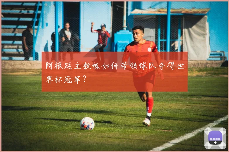 阿根廷主教练如何带领球队夺得世界杯冠军？