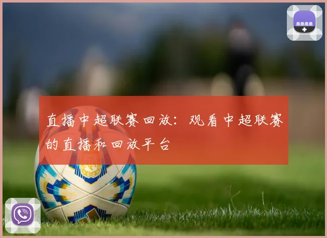 直播中超联赛回放：观看中超联赛的直播和回放平台