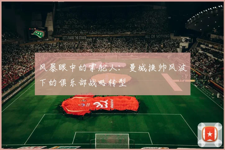 风暴眼中的掌舵人：曼城换帅风波下的俱乐部战略转型